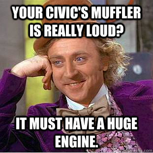 Your Civic's muffler is really loud? It must have a huge engine.   Condescending Wonka