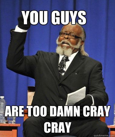 you guys are too damn cray cray  The Rent Is Too Damn High