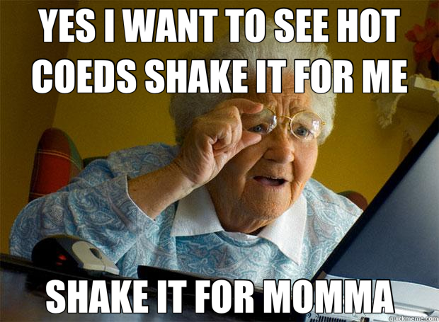 YES I WANT TO SEE HOT COEDS SHAKE IT FOR ME SHAKE IT FOR MOMMA - YES I WANT TO SEE HOT COEDS SHAKE IT FOR ME SHAKE IT FOR MOMMA  Grandma finds the Internet