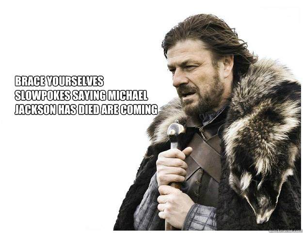 Brace yourselves
Slowpokes saying Michael
Jackson has died are coming  Imminent Ned