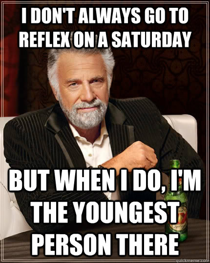 I don't always go to reflex on a saturday but when I do, I'm the youngest person there  The Most Interesting Man In The World