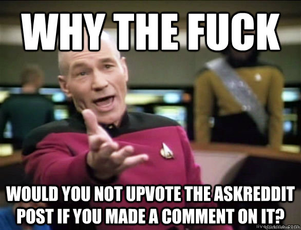 Why the fuck Would you not upvote the askreddit post if you made a comment on it?  Annoyed Picard HD