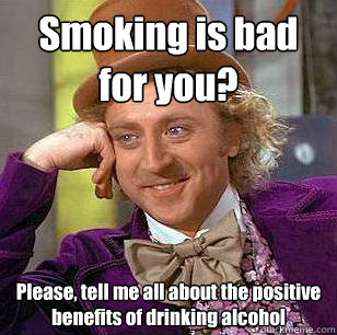 Smoking is bad for you? Please, tell me all about the positive benefits of drinking alcohol - Smoking is bad for you? Please, tell me all about the positive benefits of drinking alcohol  Condescending Wonka