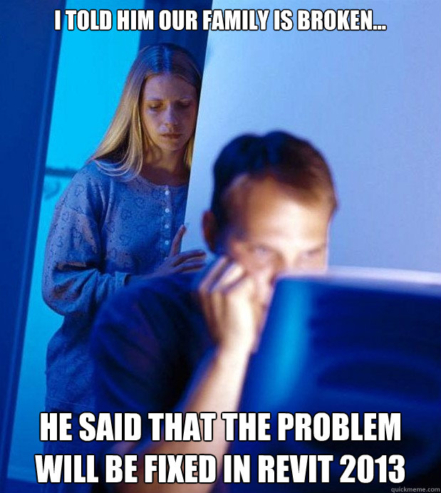I told him our FAMILY is broken... He said that the problem will be fixed in Revit 2013  Internet Husband
