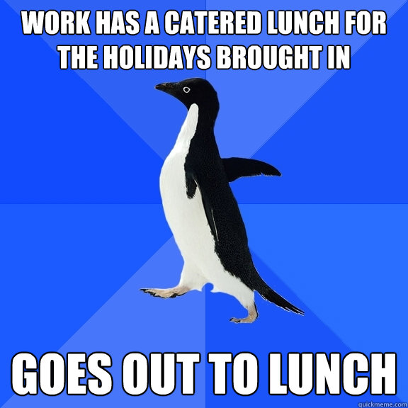 Work has a catered lunch for the holidays brought in Goes out to lunch  Socially Awkward Penguin