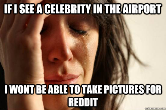 If i see a celebrity in the airport I wont be able to take pictures for reddit  First World Problems