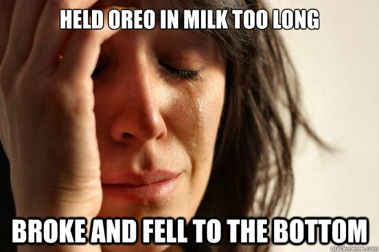 held oreo in milk too long broke and fell to the bottom  First World Problems