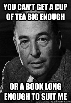 You Can't get a cup of tea big enough or a book long enough to suit me  