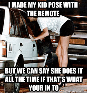 I made my kid pose with the remote But we can say she does it all the time if that's what your in to  Karma Whore