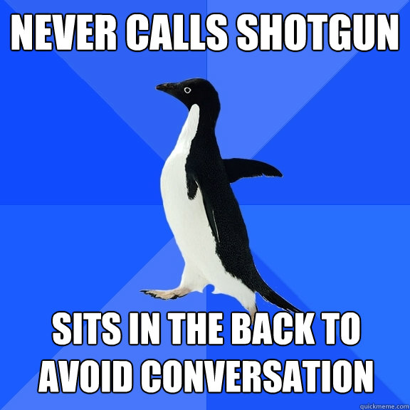 NEVER CALLS SHOTGUN sits in the back to avoid conversation   Socially Awkward Penguin