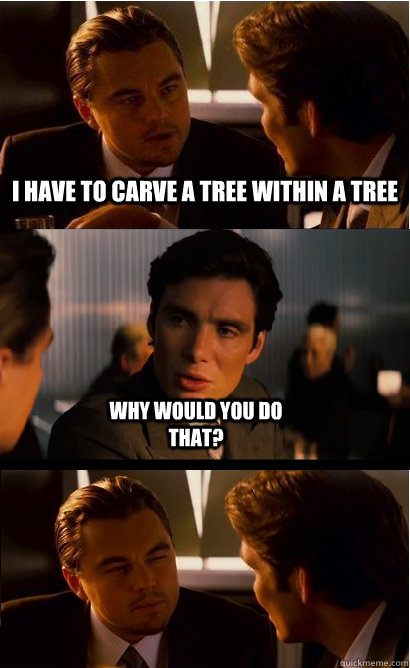 I have to carve a tree within a tree why would you do that?     Inception Abercrombie