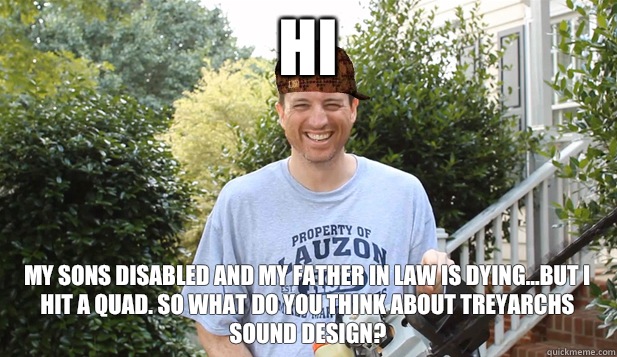 Hi My sons disabled and my father in law is dying...BUT I HIT A QUAD. So what do you think about treyarchs sound design?  Scumbag Commentator