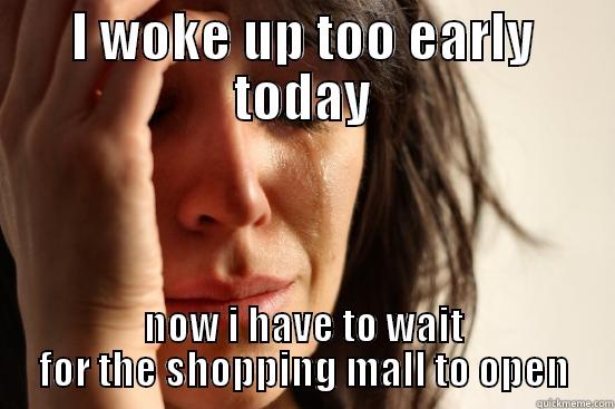 I WOKE UP TOO EARLY TODAY NOW I HAVE TO WAIT FOR THE SHOPPING MALL TO OPEN First World Problems