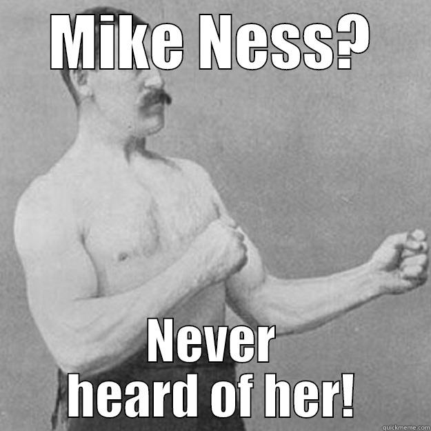 MIKE NESS? NEVER HEARD OF HER! overly manly man
