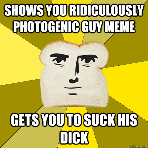 Shows you ridiculously photogenic guy meme gets you to suck his dick  Breadfriend