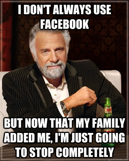 I don't always use facebook but now that my family added me, I'm just going to stop completely  The Most Interesting Man In The World
