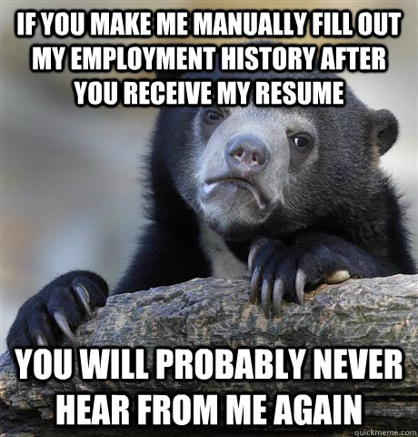 If you make me manually fill out my employment history after you receive my resume You will probably never hear from me again  Confession Bear