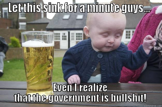 LET THIS SINK FOR A MINUTE GUYS...  EVEN I REALIZE THAT THE GOVERNMENT IS BULLSHIT! drunk baby
