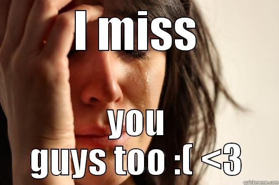 I MISS YOU GUYS TOO :( <3 First World Problems