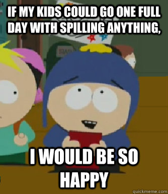 If my kids could go one full day with spilling anything, I would be so happy - If my kids could go one full day with spilling anything, I would be so happy  Craig - I would be so happy