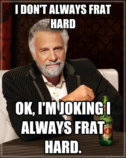 I don't always Frat hard ok, i'm joking i always frat hard.   The Most Interesting Man In The World