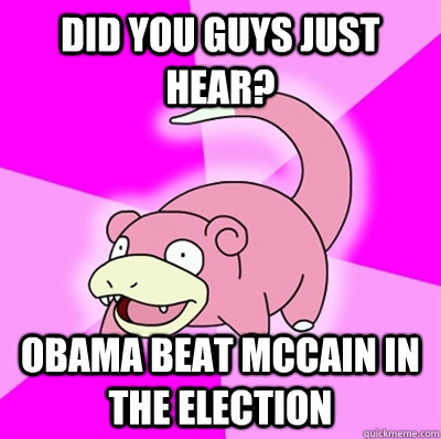 Did you guys just hear? Obama beat McCain in the election  Slowpoke Earthquake