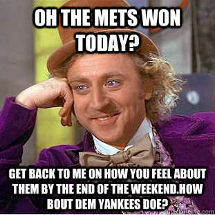 Oh the mets won today? Get back to me on how you feel about them by the end of the weekend.How bout dem yankees doe?  Condescending Wonka