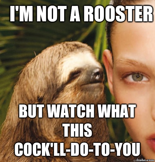i'm not a rooster  but watch what this cock'll-do-to-you  rape sloth