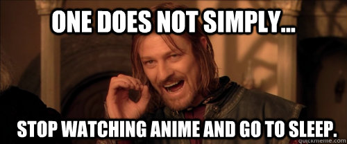 One does not simply... Stop watching anime and go to sleep.  Mordor