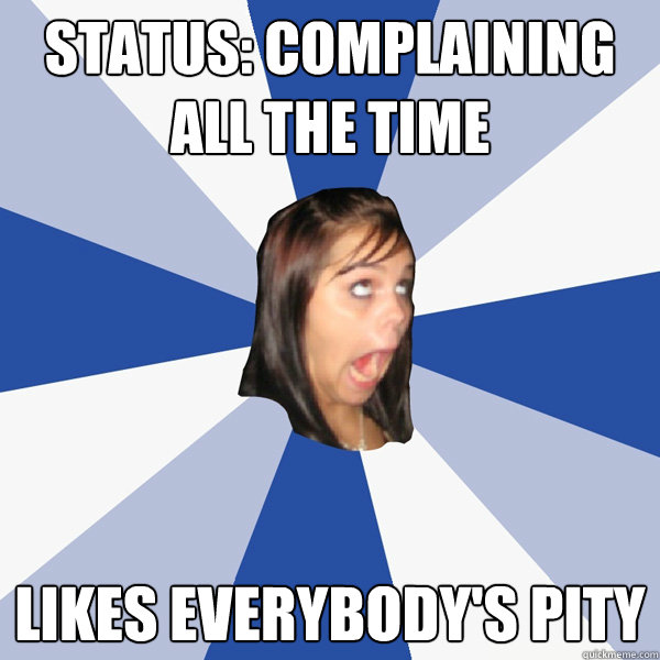 Status: Complaining all the time likes everybody's pity  Annoying Facebook Girl