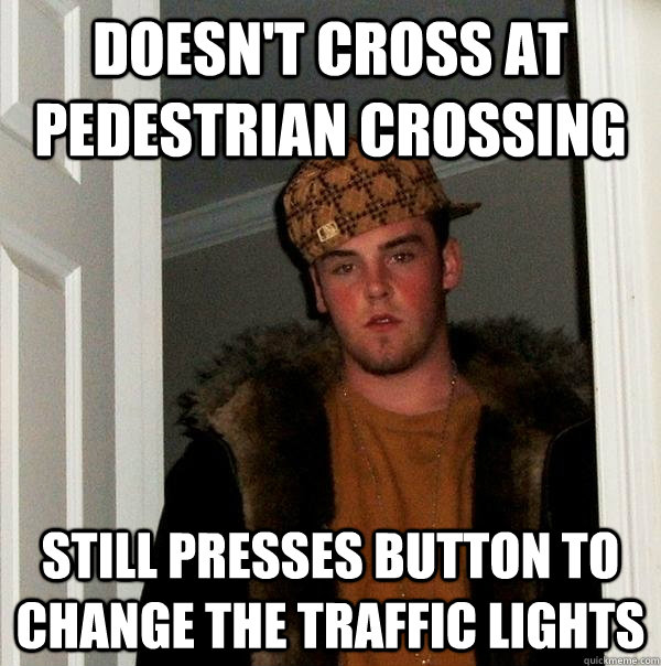 Doesn't cross at pedestrian crossing Still presses button to change the traffic lights  Scumbag Steve