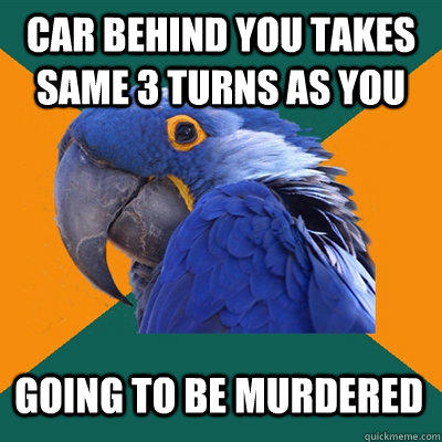 Car behind you takes same 3 turns as you going to be murdered  
