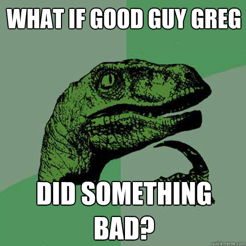 what if good guy greg did something bad?  Philosoraptor