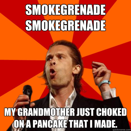 Smokegrenade
Smokegrenade My grandmother just choked on a pancake that I made.  