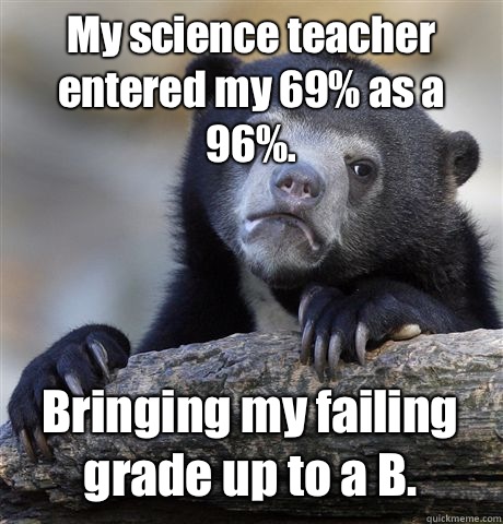 My science teacher entered my 69% as a 96%.  Bringing my failing grade up to a B.  Confession Bear