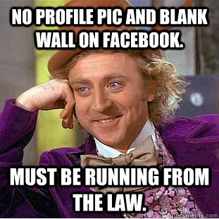 No profile pic and blank wall on facebook. Must be running from the law.  Condescending Wonka