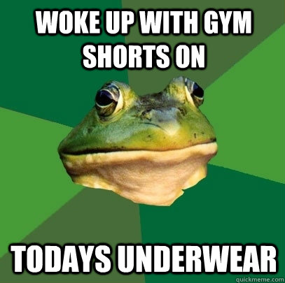 Woke up with gym shorts on todays underwear  Foul Bachelor Frog