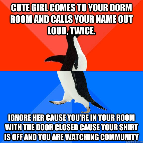 cute girl comes to your dorm room and calls your name out loud, twice. ignore her cause you're in your room with the door closed cause your shirt is off and you are watching community  Socially Awesome Awkward Penguin