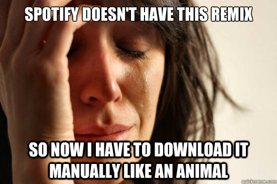 Spotify doesn't have this remix So now I have to download it manually like an animal  First World Problems