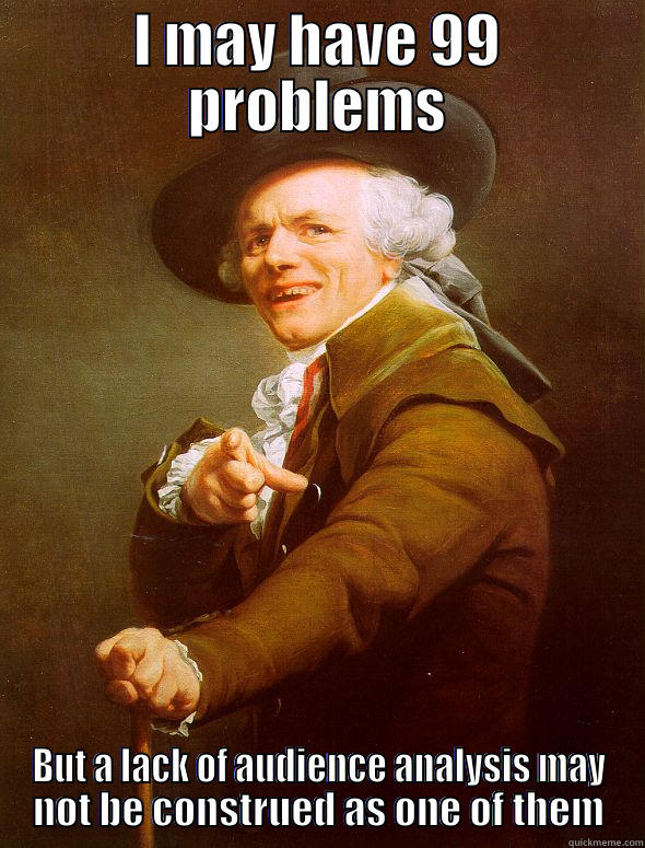 I MAY HAVE 99 PROBLEMS BUT A LACK OF AUDIENCE ANALYSIS MAY NOT BE CONSTRUED AS ONE OF THEM Joseph Ducreux