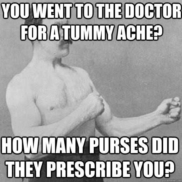 You went to the doctor for a tummy ache? How many purses did they prescribe you?  overly manly man