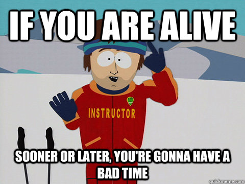 if you are alive Sooner or later, You're gonna have a bad time  Super Cool Ski Instructor