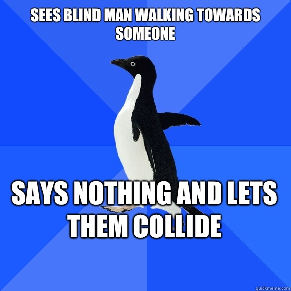 Sees blind man walking towards someone Says nothing and lets them collide   - Sees blind man walking towards someone Says nothing and lets them collide    Socially Awkward Penguin