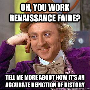 Oh, you work Renaissance Faire? Tell me more about how it's an accurate depiction of history  Creepy Wonka