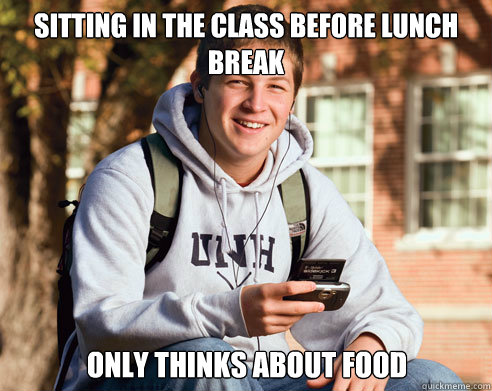 sitting in the class before lunch break only thinks about food  College Freshman