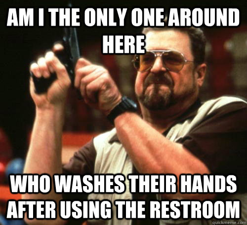 Am i the only one around here who washes their hands after using the restroom - Am i the only one around here who washes their hands after using the restroom  Am I The Only One Around Here