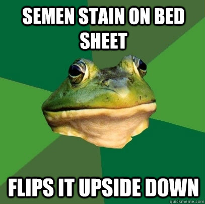 semen stain on bed sheet flips it upside down - semen stain on bed sheet flips it upside down  Foul Bachelor Frog