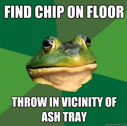 Find Chip on floor throw in vicinity of ash tray  Foul Bachelor Frog