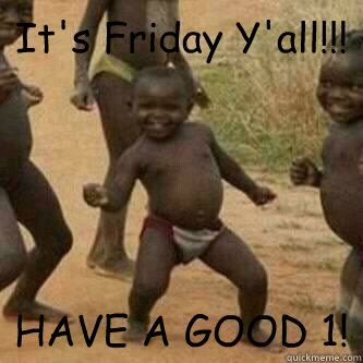 It's Friday Y'all!!! HAVE A GOOD 1!  Its friday niggas