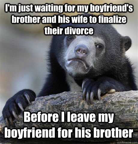 I'm just waiting for my boyfriend's brother and his wife to finalize their divorce Before I leave my boyfriend for his brother  Confession Bear